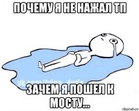 почему я не нажал тп зачем я пошел к мосту...