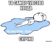 то самое чувство когда скучно