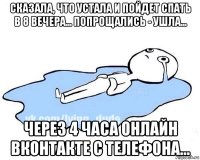 сказала, что устала и пойдет спать в 8 вечера... попрощались - ушла... через 4 часа онлайн вконтакте с телефона...