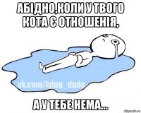 абідно,коли у твого кота є отношенія, а у тебе нема...