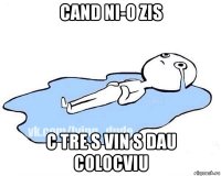 cand ni-o zis c tre s vin s dau colocviu