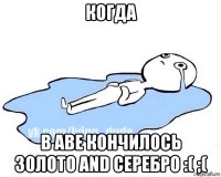 когда в аве кончилось золото and серебро :( ;(