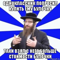 одноклассник попросил купить ему булочку таки взял с него больше стоимости булочки