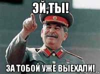 эй,ты! за тобой уже выехали!