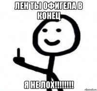 лен ты офигела в конец я не лох!!!!!!!!