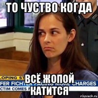 то чуство когда всё жопой катится