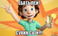 ебать пей! сукин сын!!!