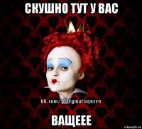 скушно тут у вас ващеее