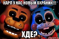 карл у нас новый охраник!!! хде?