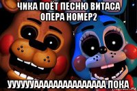 чика поёт песню витаса опера номер2 ууууууааааааааааааааа пока