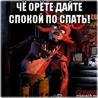 чё орёте дайте спокой по спать! 