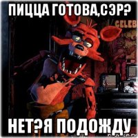 пицца готова,сэр? нет?я подожду