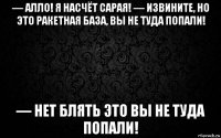 — алло! я насчёт сарая! — извините, но это ракетная база, вы не туда попали! — нет блять это вы не туда попали!