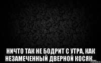  ничто так не бодрит с утра, как незамеченный дверной косяк…