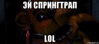 эй спрингтрап lol