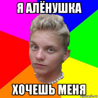 я алёнушка хочешь меня