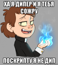 ха я дипер и я тебя сожру поскрипту я не дип