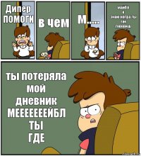 Дипер
ПОМОГИ в чем м..... майбл
я
знаю когда ты так
говориш ты потеряла мой дневник
МЕЕЕЕЕЕЕЙБЛ
ТЫ
ГДЕ