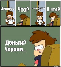 Диппер... Что? Я влюбилась!!!Дай денег? И что? Деньги? Украли...