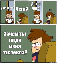 Диппер!!! Чего? Да не чего ... Зачем ты тогда меня отвлекла?