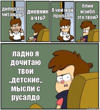 дипер что читаешь? дневник а что? А чей мой пропал... блин мэйбл это твой? ладно я дочитаю твои ,,детские,, мысли с русалдо