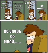 диппер!Кто такие алкоголики? Мэйбе, вот видишь два столба, алкоголикам кажется, что их четыре диппер, но там два столба да, нуууууууу.... не спорь со мной........