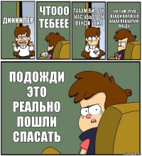 ДИИИИПЕР ЧТООО ТЕБЕЕЕ ТАААМ БИЛ ОН НАС УБЬЕТ ОН ВЕНДИ УБИЛ ЧО ТАМ ТРУП ВЕНДИ ВОЛЯЕСЯ ХАХАХ ПОЦЫЛУЮ ПОЕДУ ПОДОЖДИ ЭТО РЕАЛЬНО ПОШЛИ СПАСАТЬ