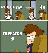 Диппер!!! Что!? Я наркоманка. И я ГО ЕБАТСЯ :D