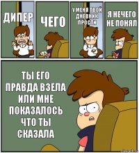 ДИПЕР ЧЕГО У МЕНЯ ТВОЙ ДНЕВНИК ПРОСТИ Я НЕЧЕГО НЕ ПОНЯЛ ТЫ ЕГО ПРАВДА ВЗЕЛА ИЛИ МНЕ ПОКАЗАЛОСЬ ЧТО ТЫ СКАЗАЛА