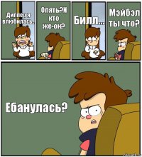 Диппер я влюбилась.. Опять?И кто же-он? Билл... Мэйбэл ты что? Ебанулась?