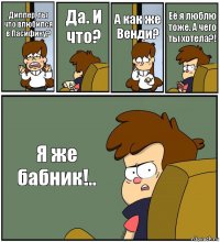 Диппер, ты что влюбился в Пасифику? Да. И что? А как же Венди? Её я люблю тоже. А чего ты хотела?! Я же бабник!..