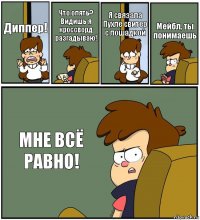 Диппер! Что опять? Видишь я кроссворд разгадываю! Я связала Пухле свитер с лошадкой Мейбл, ты понимаешь МНЕ ВСЁ РАВНО!