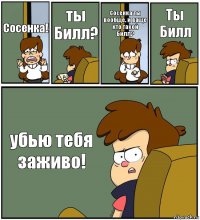 Сосенка! ты Билл? Сосенка ты вообще. и ваще кто такой Билл? Ты Билл убью тебя заживо!