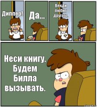 Диппер! Да... Венди любит другого.  Неси книгу. Будем Билла вызывать.