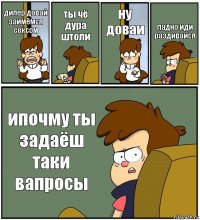 дипер довай заимёмся сексом ты чё дура штоли ну доваи ладно иди раздиваися ипочму ты задаёш таки вапросы