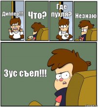 Диппер!!! Что? Где пухля? Незнаю Зус съел!!!