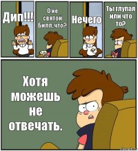 Дип!!! О не святой Билл, что? Нечего Ты глупая или что то? Хотя можешь не отвечать.