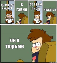 дипер где вадолс? в гавне ёб тваю писю кажется он в тюрьме