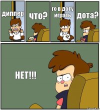 диппер что? го в доту играть дота? НЕТ!!!