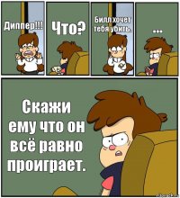 Диппер!!! Что? Билл хочет тебя убить. ... Скажи ему что он всё равно проиграет.