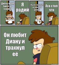 Дипер меня Билл не трахнул Я радий Ну он трахнул не меня а Диану Ага стоп что Он любит Диану и трахнул её