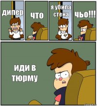 дипер что я убила стена чьо!!! иди в тюрму