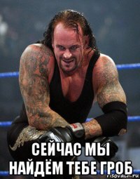  сейчас мы найдём тебе гроб