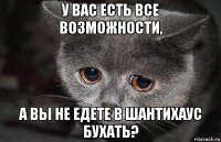 у вас есть все возможности, а вы не едете в шантихаус бухать?