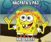 насрать 5 раз на школу