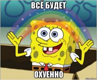 всё будет охуенно