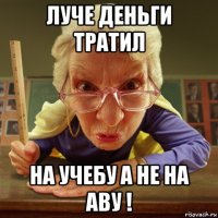 луче деньги тратил на учебу а не на аву !