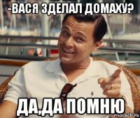 -вася зделал домаху? да,да помню