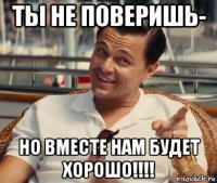 ты не поверишь- но вместе нам будет хорошо!!!!