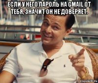 если у него пароль на gmail от тебя, значит он не доверяет. 